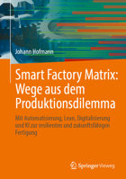 Smart Factory Matrix: Wege aus dem Produktionsdilemma: Mit Automatisierung, Lean, Digitalisierung und KI zur resilienten und zukunftsfähigen Fertigung (German Edition) 366274127X Book Cover