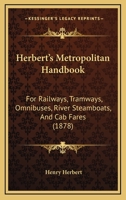 Herbert's Metropolitan Handbook: For Railways, Tramways, Omnibuses, River Steamboats, And Cab Fares 1164668064 Book Cover