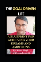 The Goal Driven Life: A Blueprint For Achieving Your Dreams And Ambitions B0BW2N3Z9M Book Cover