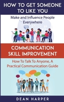 How To Get Someone To Like You & Communication Skill Improvement - Two In One Book!: Make And Influence People Everywhere & How To Talk To Anyone, A Practical Communication Guide B08P2C6GNT Book Cover