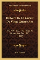 Histoire De La Guerre De Vingt-Quatre Ans: Du Avril 20, 1792 Jusqu'au Novembre 20, 1815 (1840) 1160736723 Book Cover