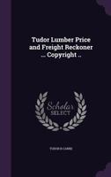 Tudor Lumber Price and Freight Reckoner ... Copyright .. 1355251729 Book Cover