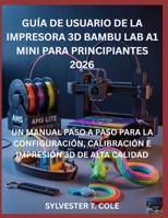 GUÍA DE USUARIO DE LA IMPRESORA 3D BAMBU LAB A1 MINI PARA PRINCIPIANTES: UN MANUAL PASO A PASO PARA LA CONFIGURACIÓN, CALIBRACIÓN E IMPRESIÓN 3D DE ALTA CALIDAD (Spanish Edition) B0GG4FBK6S Book Cover
