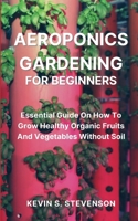 Aeroponics Gardening for Beginners: Essential Guide On How To Grow Healthy Organic Fruits And Vegetables Without Soil 1804318132 Book Cover