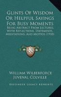 Glints of Wisdom, Or, Helpful Sayings for Busy Moments: Being Abstract from Lectures with Reflections, Statements, Meditations, and Mottoes 1165420988 Book Cover