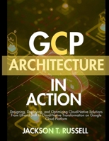 GCP ARCHITECTURE IN ACTION: Designing, Deploying, and Optimizing Cloud-Native Solutions From Lift-and-Shift to Cloud-Native Transformation on Google Cloud Platform B0FTT1PM7W Book Cover