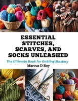 Essential Stitches, Scarves, and Socks Unleashed: The Ultimate Book for Knitting Mastery B0CQQLZC66 Book Cover