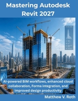 Mastering Autodesk Revit 2027: AI-powered BIM workflows, enhanced cloud collaboration, Forma integration, and improved design productivity B0H8Z19BSM Book Cover