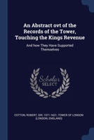 An abstract out of the records of the Tower, touching the Kings revenue and how they have supported themselves 1376966786 Book Cover