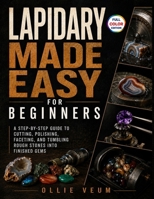 Lapidary Made Easy for Beginners: A Step-by-Step Guide to Cutting, Polishing, Faceting, and Tumbling Rough Stones into Finished Gems B0HC2XZJ6Q Book Cover