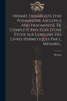 Hermès Trismégiste [the Poemander, Asclepius And Fragments]. Tr. Complète Précédée D'une Étude Sur L'origine Des Livres Hermétiques Par L. Ménard... 1022625616 Book Cover