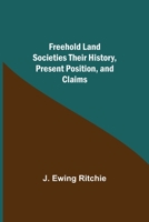 Freehold Land Societies Their History, Present Position, and Claims 1532824084 Book Cover