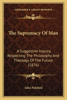 The Supremacy of Man, a Suggestive Inquiry Respecting the Philosophy and Theology of the Future [By J. Pulsford] 1166309886 Book Cover