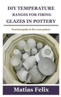 DIY TEMPERATURE RANGES FOR FIRING GLAZES IN POTTERY: Practical guide to fire your pottery B097STDN2S Book Cover