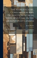 The Manufacture, Consumption and Production of Iron, Steel, and Coal in the Dominion of Canada: With Some Notes on the Manufacture of Iron, and on the Iron Trade, in Other Countries 1022247247 Book Cover