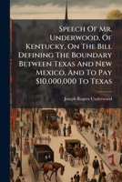 Speech Of Mr. Underwood, Of Kentucky, On The Bill Defining The Boundary Between Texas And New Mexico, And To Pay $10,000,000 To Texas: Delivered In ... Of The United States, August 7 And 8, 1850 117894803X Book Cover