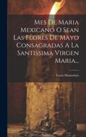 Mes De Maria Mexicano O Sean Las Flores De Mayo Consagradas A La Santissima Virgen Maria... 102044178X Book Cover