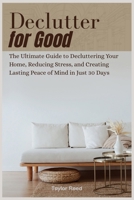 DECLUTTER FOR GOOD: The Ultimate Guide to Decluttering Your Home, Reducing Stress, and Creating Lasting Peace of Mind in Just 30 Days B0HHR21CCZ Book Cover