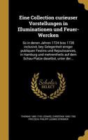 Eine Collection Curieuser Vorstellungen in Illuminationen Und Feuer-Wercken: So in Denen Jahren 1724 Biss 1728 Inclusiv�, Bey Gelegenheit Einiger Publiquen Festins Und Rejou�ssances, in Hamburg Und Me 1361998865 Book Cover