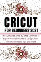 CRICUT FOR BEGINNERS 2021: The Complete Step-by-Step Dummies to Expert Practical Guide to Using Cricut with Useful Hacks, Tips and Tricks null Book Cover
