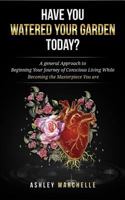 Have You Watered Your Garden Today?: A General Approach to Beginning Your Journey of Conscious Living While Becoming the Masterpiece You Are 1985558009 Book Cover