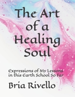 The Art of a Healing Soul: Expressions of My Lessons in this Earth School So Far B09SNMYHP5 Book Cover