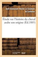 A0/00tude Histoire Du Cheval Arabe Son Origine Les Lieux OA on Peut Le Trouver Son Emploi En Europe: Son Rale Dans La Formation de La Race de Pur Sang, Son Influence Sur D'Autres Races 2011909236 Book Cover