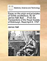Essay on the Origin and Principles of Gothic Architecture. By Sir James Hall, Bart. ... From the Transactions of the Royal Society of Edinburgh. Read April 6. 1797 1140937545 Book Cover