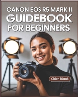 Canon EOS R5 Mark II Guidebook for Beginners: Learn Step-by-Step Camera Setup, Autofocus Techniques, Video Recording Tools, and Expert Maintenance Tips for Stunning Photography B0FHHF2TDW Book Cover