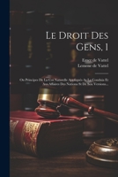 Le Droit Des Gens, 1: On Principes De La Coi Naturelle Appliqués As La Conduia Et Aus Affaires Des Nationa St De Sou Versions... (French Edition) 1022328476 Book Cover