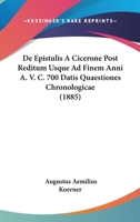De Epistulis A Cicerone Post Reditum Usque Ad Finem Anni A. V. C. 700 Datis Quaestiones Chronologicae (1885) 1160854440 Book Cover