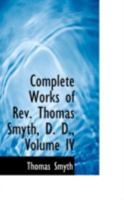 Complete Works of Rev. Thomas Smyth, D. D.; Volume IV 1017895635 Book Cover