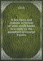 A few facts and reasons in favour of joint stock banks: in a reply to the pamphlet of George Farren, Esq., "resident director of the Asylum Assurance ... difficulties attending the foundation and man 5518850042 Book Cover