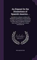 An Expos� On the Dissentions of Spanish America ...: Intended As a Means to Induce the Mediatory Interference of Great Britain, in Order to Put an End to a Destructive Civil War and to Establish Perma 1275610439 Book Cover