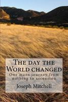 The Day the World Changed: One Mans Journey from Nothing to Ascension 1493678604 Book Cover