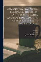 Advanced Metal-work. Lessons on the Speed-lathe, Engine-lathe, and Planning-machine ... In Three Parts. Part I. The Speed-lath 1019220120 Book Cover