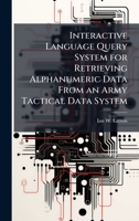 Interactive Language Query System for Retrieving Alphanumeric Data From an Army Tactical Data System 1025061209 Book Cover