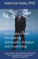 The Golden Rule: Integrating Spirituality, Religion, and Leadership: Exploring the Interconnection Between Inner Transformation, Belief, and Effective Leadership B0FR5HZ5YH Book Cover