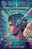 Theory of Knowledge: Technology: Model Responses to Past TOK Essay Titles on Technology B0GSJ3LKFQ Book Cover