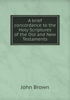 A Brief Concordance to the Holy Scriptures of the Old and New Testaments: By Which All, or Most, of the Principal Texts of Scripture May Be Easily Found Out 134210529X Book Cover