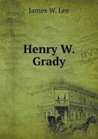 Henry W. Grady: The Editor, the Orator, the Man 1145509401 Book Cover