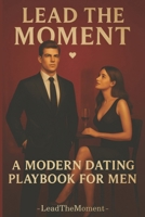 Lead The Moment: A Modern Dating Playbook for Men B0FPDLVGN5 Book Cover