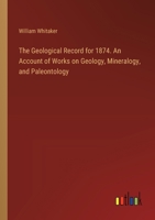 The Geological Record for 1874. An Account of Works on Geology, Mineralogy, and Paleontology 3385246504 Book Cover