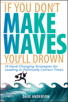 If You Don't Make Waves, You'll Drown: 10 Hard Charging Strategies for Leading in Politically Correct Times 047172503X Book Cover