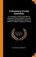 A Dictionary of Latin Quantities: Or Prosodian's Guide to the Different Quantities of Every Syllable in the Latin Language, Alphabetically Arranged: To Which Is Prefixed a Treatise On Prosody 1021250139 Book Cover