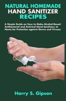 Natural Homemade Hand Sanitizer Recipes: A Simple Guide on How to Make Alcohol-Based Antibacterial and Antiviral Hand Sanitizers at Home for Protection against Germs and Viruses B086L8VYWH Book Cover