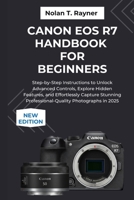 Canon EOS R7 Handbook For Beginners: Step-by-Step Instructions to Unlock Advanced Controls, Explore Hidden Features, and Effortlessly Capture Stunning Professional-Quality Photographs in 2025 B0FSDCMNLY Book Cover