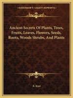 Ancient Secrets of Plants, Trees, Fruits, Leaves, Flowers, Seeds, Roots, Woods Shrubs, and Plants 1417926716 Book Cover
