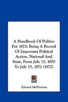 A Handbook Of Politics For 1872: Being A Record Of Important Political Action, National And State, From July 15, 1870 To July 15, 1872 1377407071 Book Cover