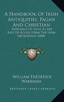 A Handbook Of Irish Antiquities, Pagan And Christian: Especially Of Such As Are Easy Of Access Form The Irish Metropolis 1017526052 Book Cover